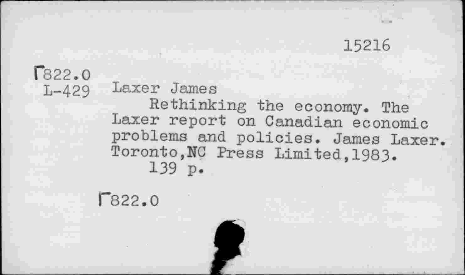 ﻿15216
P822.0
L-429
Laxer James
Rethinking the economy. The Laxer report on Canadian economic problems and policies. James Laxer. Toronto,NC Press Limited,1983.
139 p.
r"822.0